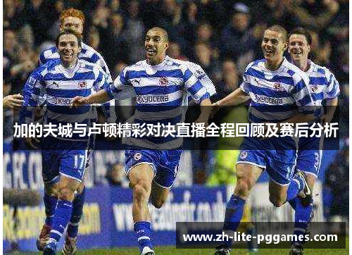加的夫城与卢顿精彩对决直播全程回顾及赛后分析