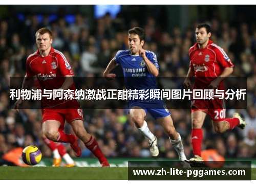利物浦与阿森纳激战正酣精彩瞬间图片回顾与分析