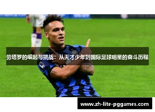 劳塔罗的崛起与挑战：从天才少年到国际足球明星的奋斗历程