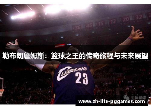 勒布朗詹姆斯：篮球之王的传奇旅程与未来展望