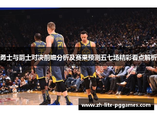 勇士与爵士对决前瞻分析及赛果预测五七场精彩看点解析