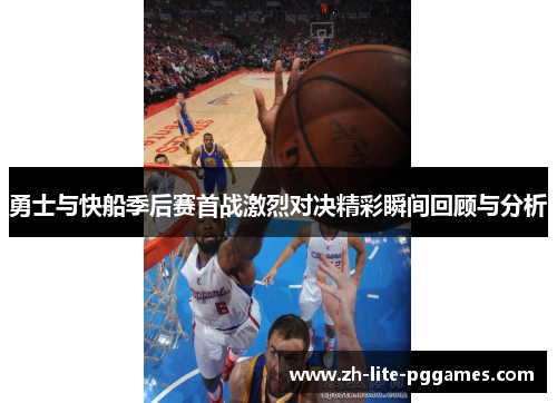 勇士与快船季后赛首战激烈对决精彩瞬间回顾与分析