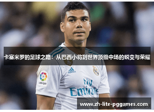 卡塞米罗的足球之路：从巴西小将到世界顶级中场的蜕变与荣耀