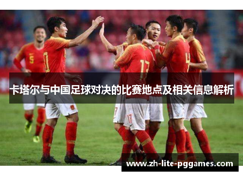 卡塔尔与中国足球对决的比赛地点及相关信息解析