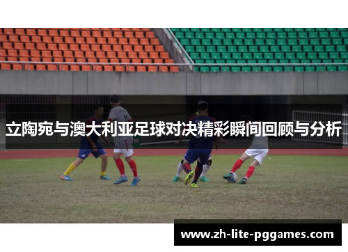 立陶宛与澳大利亚足球对决精彩瞬间回顾与分析