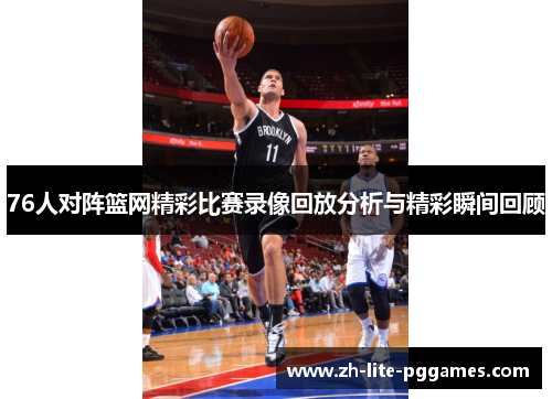 76人对阵篮网精彩比赛录像回放分析与精彩瞬间回顾