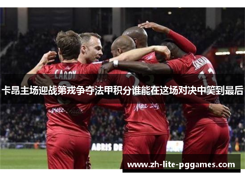 卡昂主场迎战第戎争夺法甲积分谁能在这场对决中笑到最后