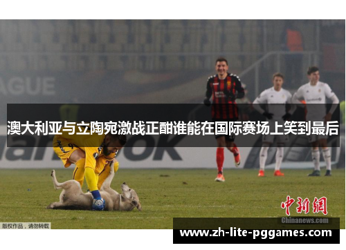澳大利亚与立陶宛激战正酣谁能在国际赛场上笑到最后