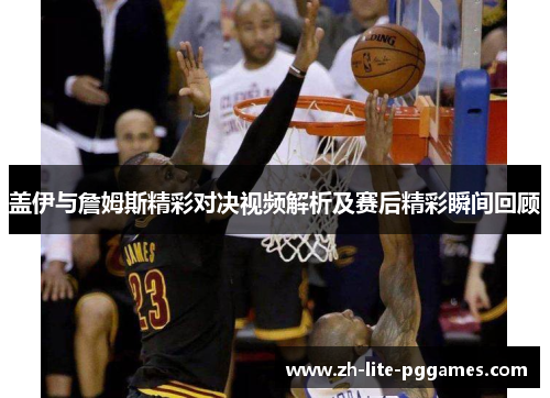 盖伊与詹姆斯精彩对决视频解析及赛后精彩瞬间回顾